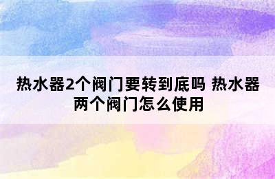 热水器2个阀门要转到底吗 热水器两个阀门怎么使用